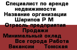 Специалист по аренде недвижимости › Название организации ­ Шарипов Р.М. › Отрасль предприятия ­ Продажи › Минимальный оклад ­ 35 000 - Все города Работа » Вакансии   . Томская обл.